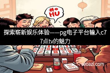 探索崭新娱乐体验——pg电子平台输入c77点tv的魅力