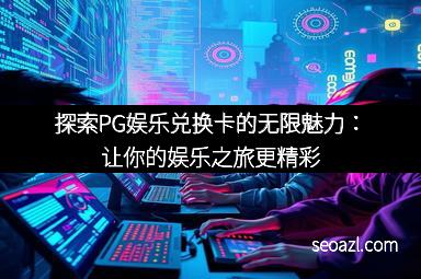 探索PG娱乐兑换卡的无限魅力：让你的娱乐之旅更精彩