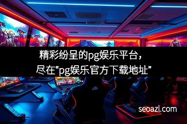 精彩纷呈的pg娱乐平台，尽在“pg娱乐官方下载地址”